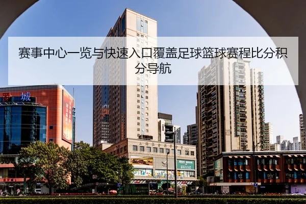 赛事中心一览与快速入口覆盖足球篮球赛程比分积分导航