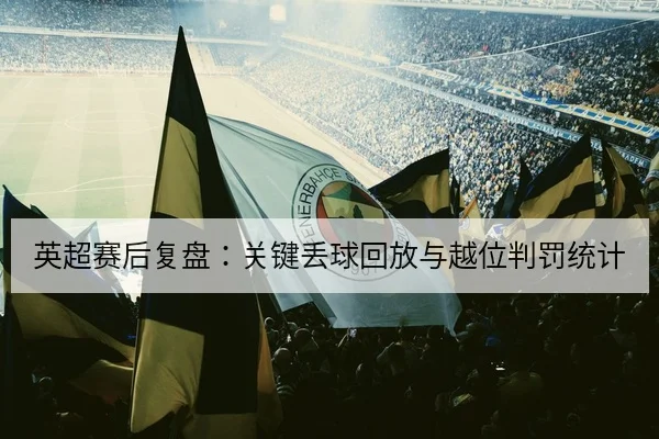英超赛后复盘:关键丢球回放与越位判罚统计